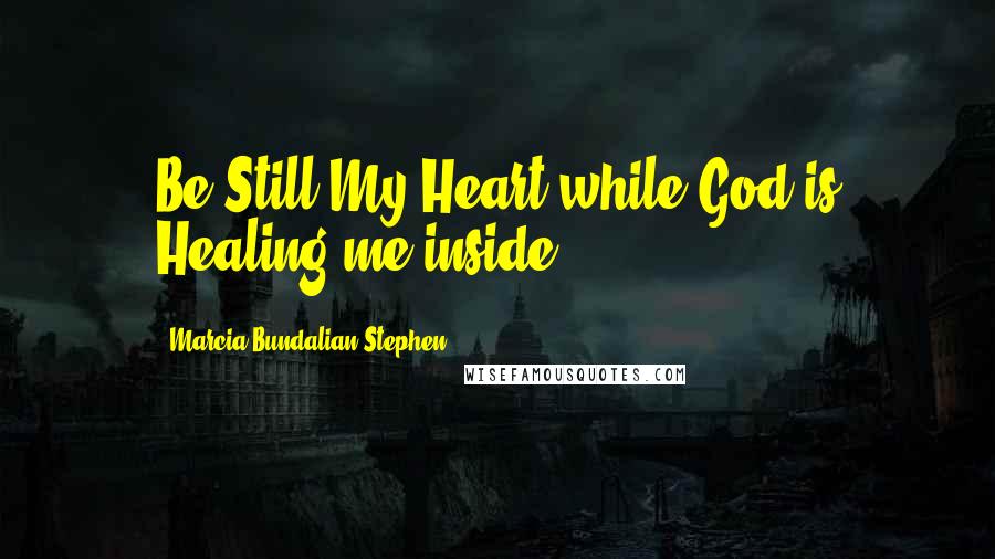 Marcia Bundalian-Stephen quotes: Be Still My Heart while God is Healing me inside