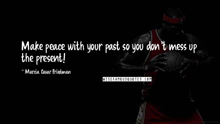 Marcia Casar Friedman quotes: Make peace with your past so you don't mess up the present!
