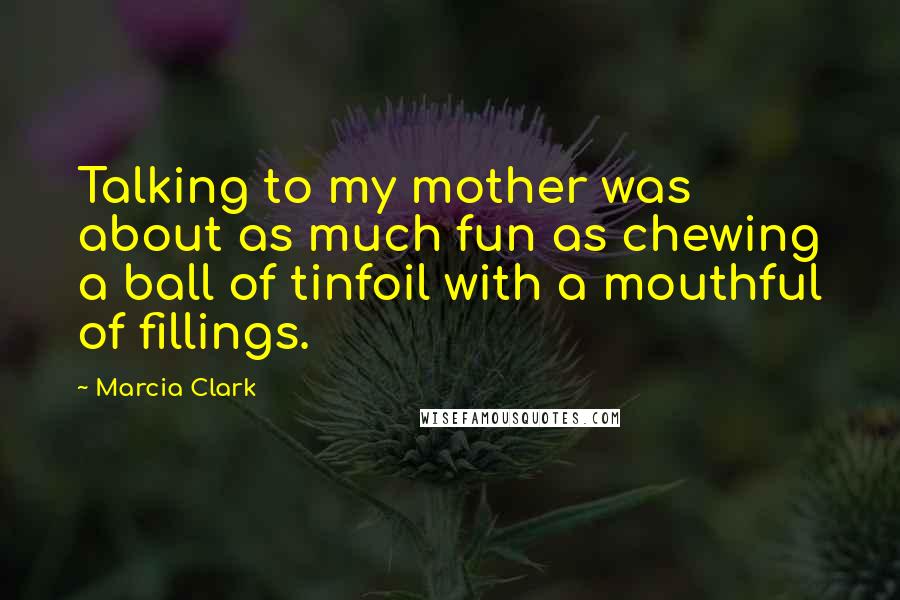 Marcia Clark quotes: Talking to my mother was about as much fun as chewing a ball of tinfoil with a mouthful of fillings. Marcia Clark quotes: Talking to my mother was about as much fun as chewing a ball of tinfoil with a mouthful of fillings.