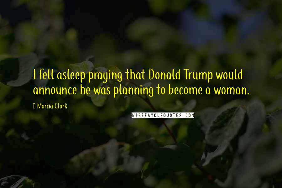 Marcia Clark quotes: I fell asleep praying that Donald Trump would announce he was planning to become a woman.