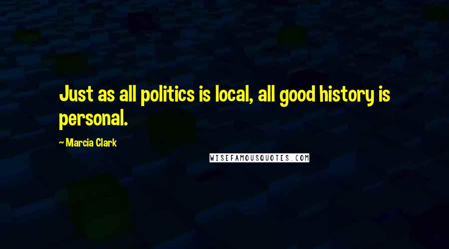 Marcia Clark quotes: Just as all politics is local, all good history is personal.