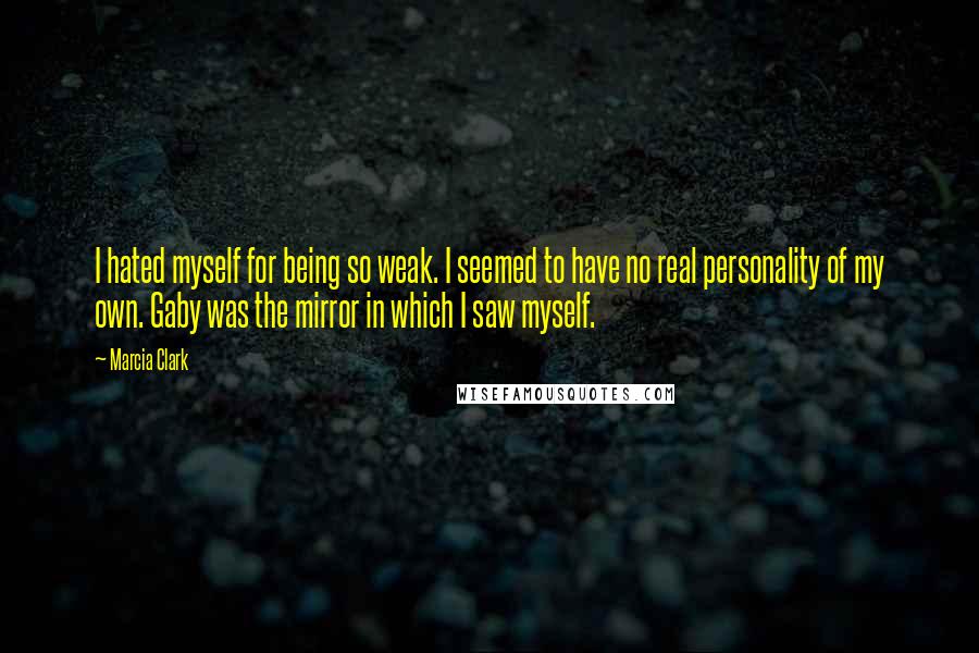 Marcia Clark quotes: I hated myself for being so weak. I seemed to have no real personality of my own. Gaby was the mirror in which I saw myself.