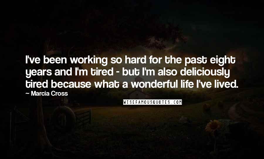 Marcia Cross quotes: I've been working so hard for the past eight years and I'm tired - but I'm also deliciously tired because what a wonderful life I've lived.