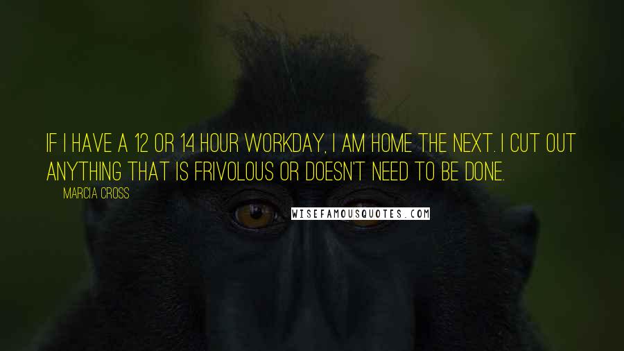 Marcia Cross quotes: If I have a 12 or 14 hour workday, I am home the next. I cut out anything that is frivolous or doesn't need to be done.