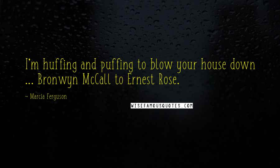 Marcia Ferguson quotes: I'm huffing and puffing to blow your house down ... Bronwyn McCall to Ernest Rose.