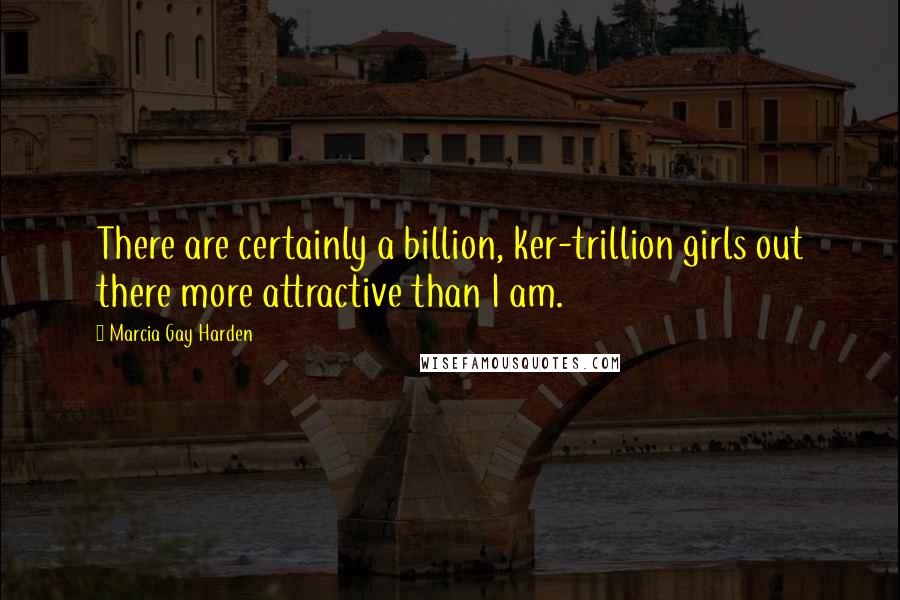 Marcia Gay Harden quotes: There are certainly a billion, ker-trillion girls out there more attractive than I am.