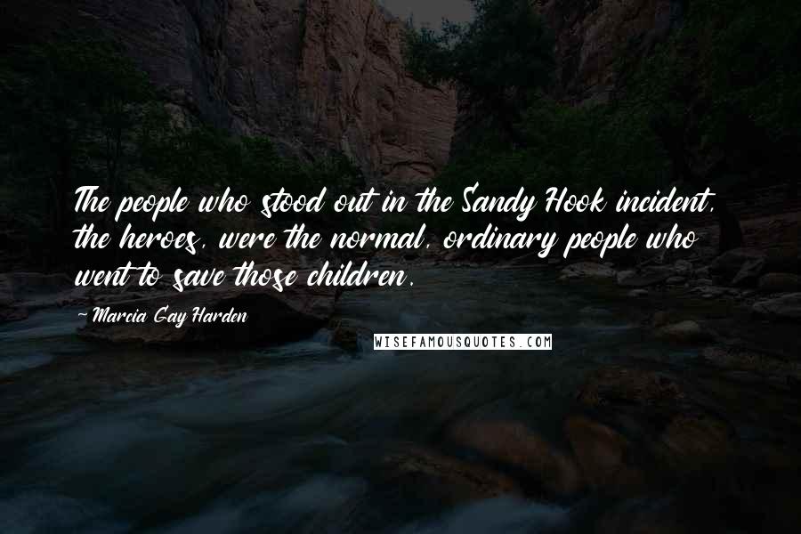 Marcia Gay Harden quotes: The people who stood out in the Sandy Hook incident, the heroes, were the normal, ordinary people who went to save those children. Marcia Gay Harden quotes: The people who stood out in the Sandy Hook incident, the heroes, were the normal, ordinary people who went to save those children.
