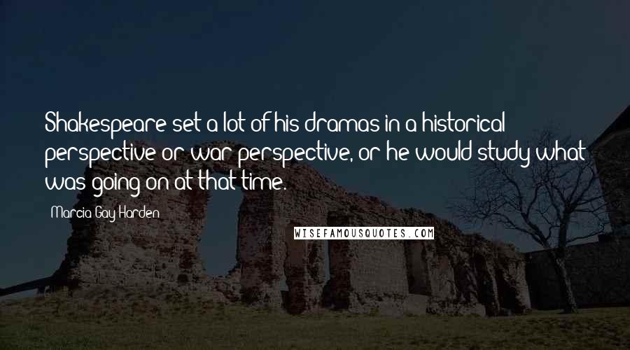 Marcia Gay Harden quotes: Shakespeare set a lot of his dramas in a historical perspective or war perspective, or he would study what was going on at that time. Marcia Gay Harden quotes: Shakespeare set a lot of his dramas in a historical perspective or war perspective, or he would study what was going on at that time.