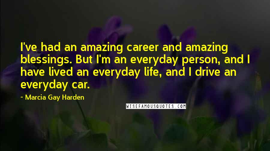 Marcia Gay Harden quotes: I've had an amazing career and amazing blessings. But I'm an everyday person, and I have lived an everyday life, and I drive an everyday car.