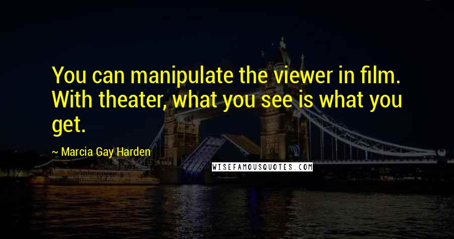Marcia Gay Harden quotes: You can manipulate the viewer in film. With theater, what you see is what you get.