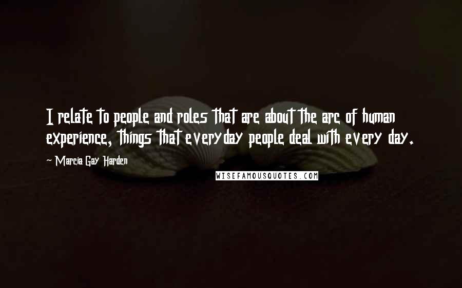 Marcia Gay Harden quotes: I relate to people and roles that are about the arc of human experience, things that everyday people deal with every day.