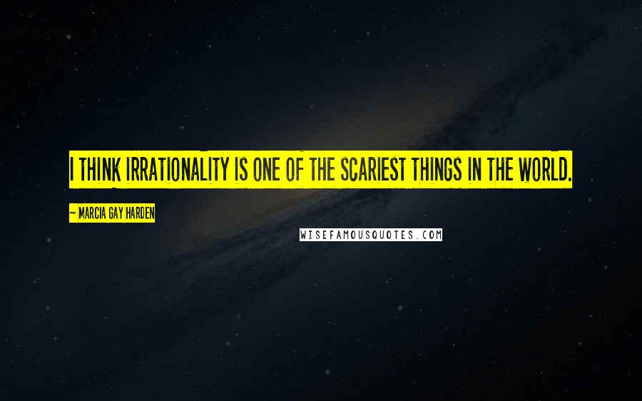 Marcia Gay Harden quotes: I think irrationality is one of the scariest things in the world.