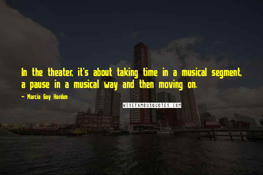 Marcia Gay Harden quotes: In the theater, it's about taking time in a musical segment, a pause in a musical way and then moving on. Marcia Gay Harden quotes: In the theater, it's about taking time in a musical segment, a pause in a musical way and then moving on.