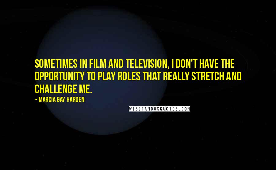 Marcia Gay Harden quotes: Sometimes in film and television, I don't have the opportunity to play roles that really stretch and challenge me. Marcia Gay Harden quotes: Sometimes in film and television, I don't have the opportunity to play roles that really stretch and challenge me.