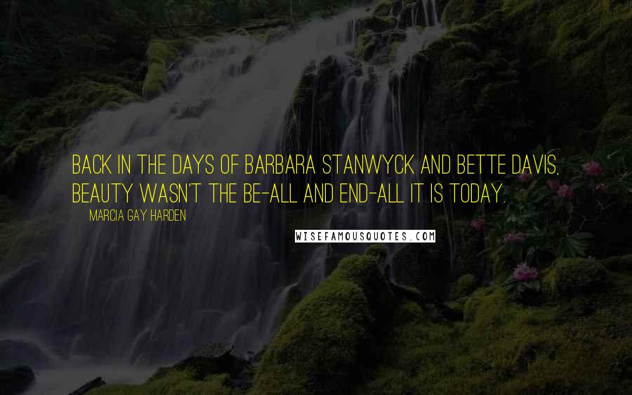 Marcia Gay Harden quotes: Back in the days of Barbara Stanwyck and Bette Davis, beauty wasn't the be-all and end-all it is today.