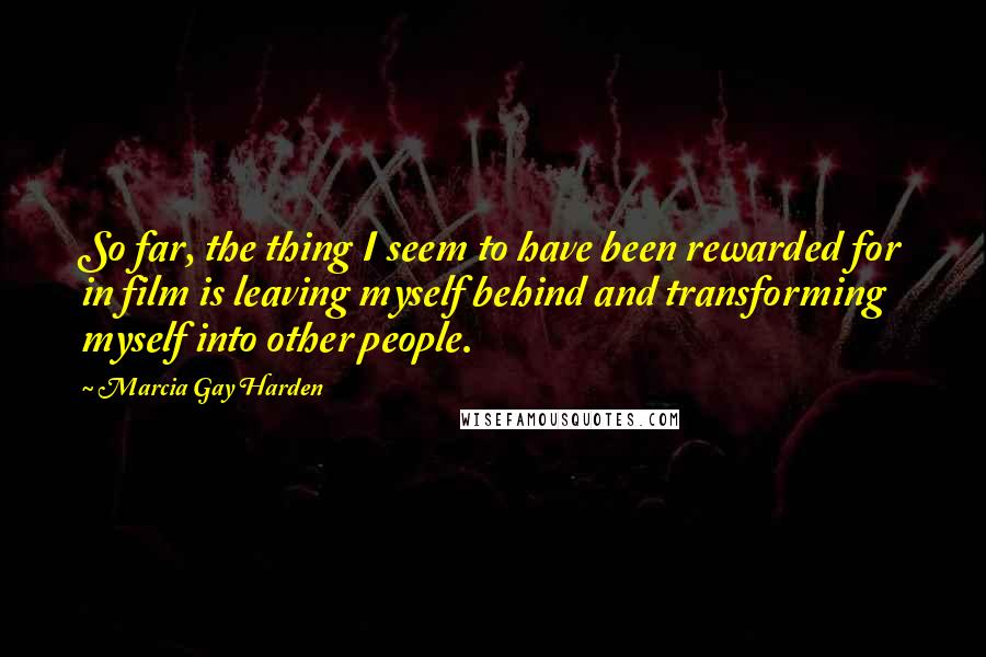 Marcia Gay Harden quotes: So far, the thing I seem to have been rewarded for in film is leaving myself behind and transforming myself into other people. Marcia Gay Harden quotes: So far, the thing I seem to have been rewarded for in film is leaving myself behind and transforming myself into other people.