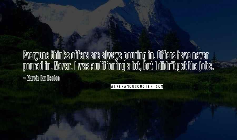 Marcia Gay Harden quotes: Everyone thinks offers are always pouring in. Offers have never poured in. Never. I was auditioning a lot, but I didn't get the jobs.