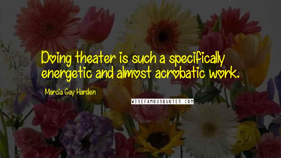 Marcia Gay Harden quotes: Doing theater is such a specifically energetic and almost acrobatic work.
