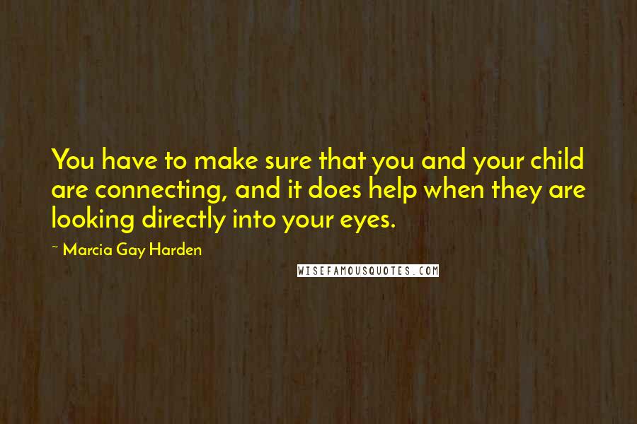 Marcia Gay Harden quotes: You have to make sure that you and your child are connecting, and it does help when they are looking directly into your eyes. Marcia Gay Harden quotes: You have to make sure that you and your child are connecting, and it does help when they are looking directly into your eyes.