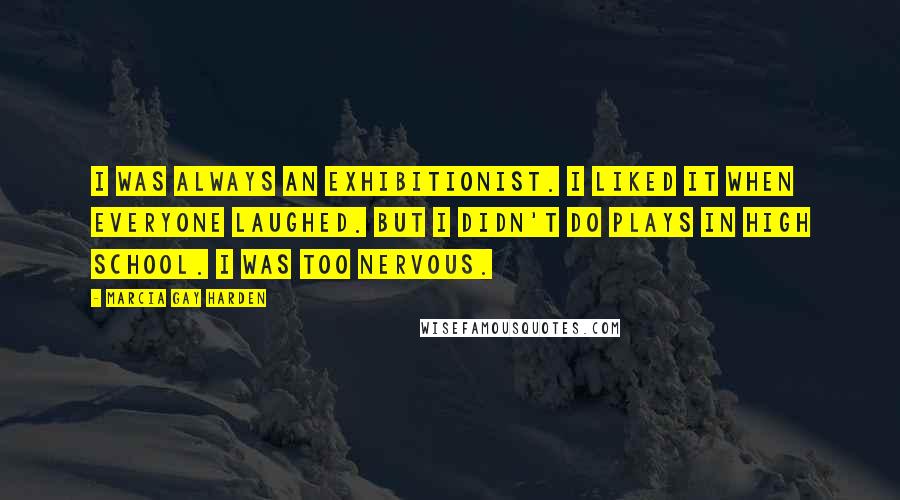 Marcia Gay Harden quotes: I was always an exhibitionist. I liked it when everyone laughed. But I didn't do plays in high school. I was too nervous. Marcia Gay Harden quotes: I was always an exhibitionist. I liked it when everyone laughed. But I didn't do plays in high school. I was too nervous.