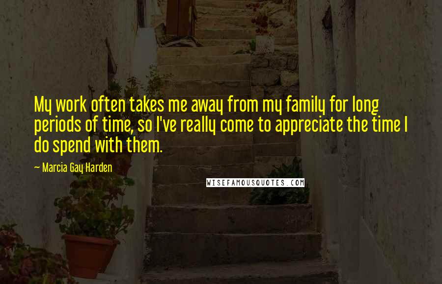 Marcia Gay Harden quotes: My work often takes me away from my family for long periods of time, so I've really come to appreciate the time I do spend with them.