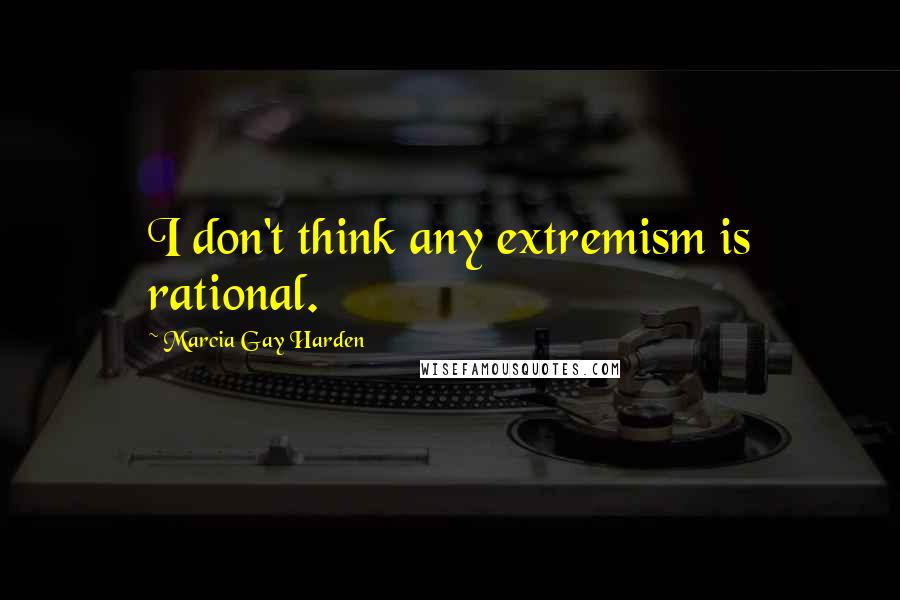 Marcia Gay Harden quotes: I don't think any extremism is rational.