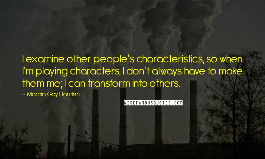 Marcia Gay Harden quotes: I examine other people's characteristics, so when I'm playing characters, I don't always have to make them me; I can transform into others.