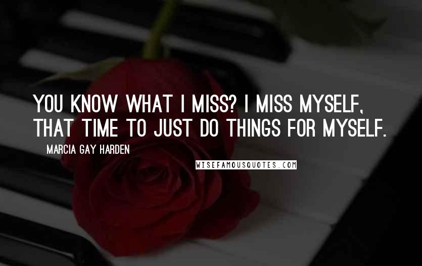 Marcia Gay Harden quotes: You know what I miss? I miss myself, that time to just do things for myself.