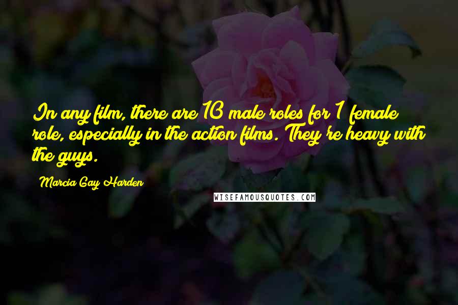 Marcia Gay Harden quotes: In any film, there are 10 male roles for 1 female role, especially in the action films. They're heavy with the guys. Marcia Gay Harden quotes: In any film, there are 10 male roles for 1 female role, especially in the action films. They're heavy with the guys.