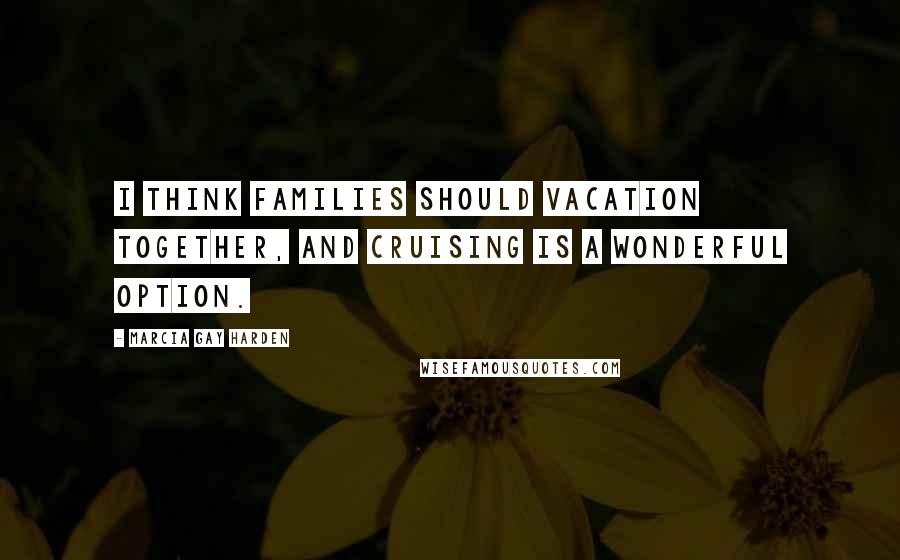 Marcia Gay Harden quotes: I think families should vacation together, and cruising is a wonderful option.
