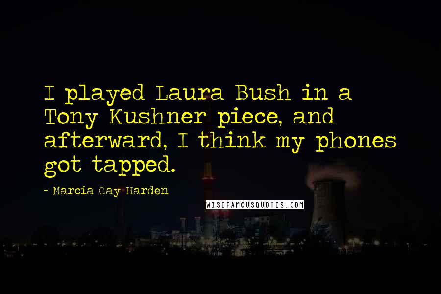 Marcia Gay Harden quotes: I played Laura Bush in a Tony Kushner piece, and afterward, I think my phones got tapped.