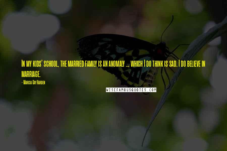 Marcia Gay Harden quotes: In my kids' school, the married family is an anomaly ... which I do think is sad. I do believe in marriage. Marcia Gay Harden quotes: In my kids' school, the married family is an anomaly ... which I do think is sad. I do believe in marriage.