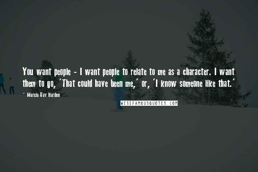 Marcia Gay Harden quotes: You want people - I want people to relate to me as a character. I want them to go, 'That could have been me,' or, 'I know someone like that.' Marcia Gay Harden quotes: You want people - I want people to relate to me as a character. I want them to go, 'That could have been me,' or, 'I know someone like that.'