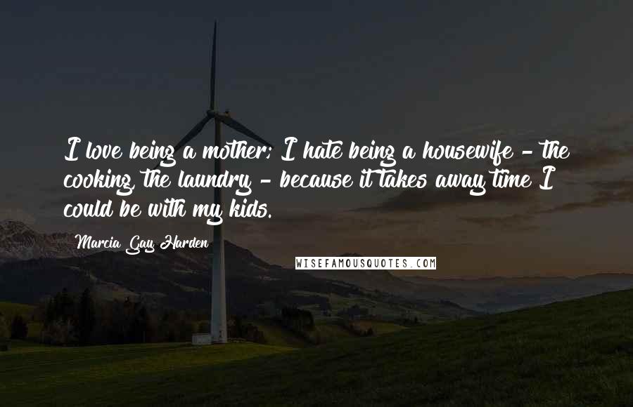 Marcia Gay Harden quotes: I love being a mother; I hate being a housewife - the cooking, the laundry - because it takes away time I could be with my kids. Marcia Gay Harden quotes: I love being a mother; I hate being a housewife - the cooking, the laundry - because it takes away time I could be with my kids.