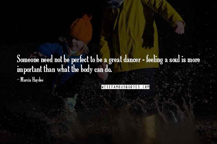 Marcia Haydee quotes: Someone need not be perfect to be a great dancer - feeling a soul is more important than what the body can do.