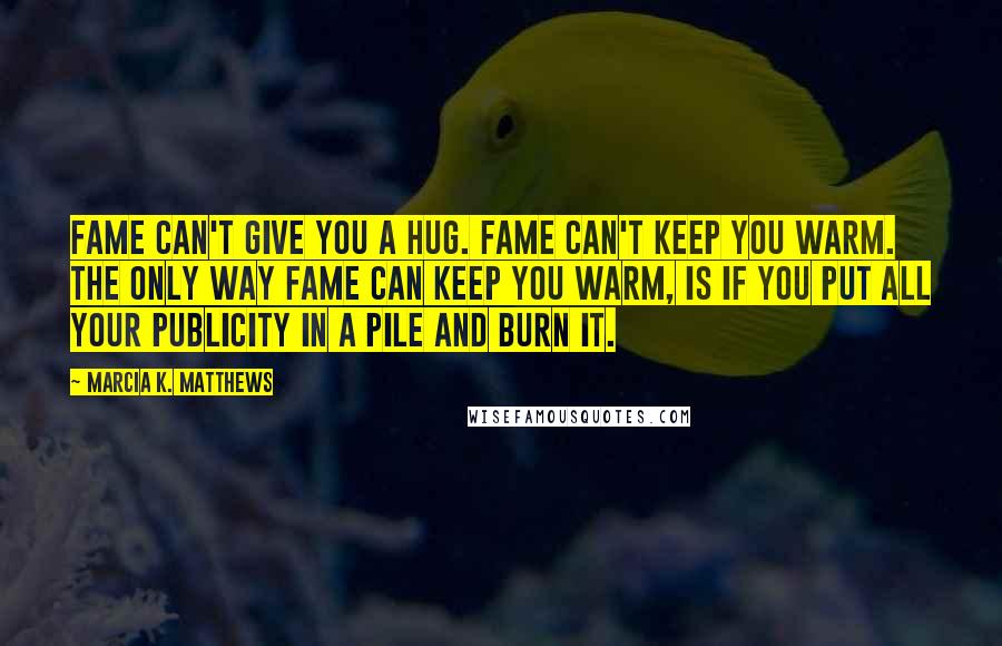 Marcia K. Matthews quotes: Fame can't give you a hug. Fame can't keep you warm. The only way fame can keep you warm, is if you put all your publicity in a pile and Marcia K. Matthews quotes: Fame can't give you a hug. Fame can't keep you warm. The only way fame can keep you warm, is if you put all your publicity in a pile and