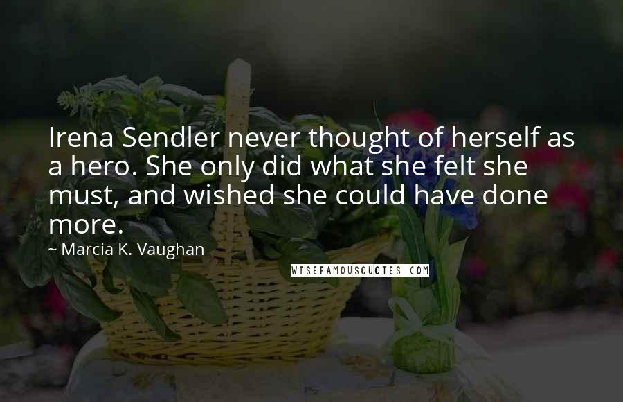 Marcia K. Vaughan quotes: Irena Sendler never thought of herself as a hero. She only did what she felt she must, and wished she could have done more.