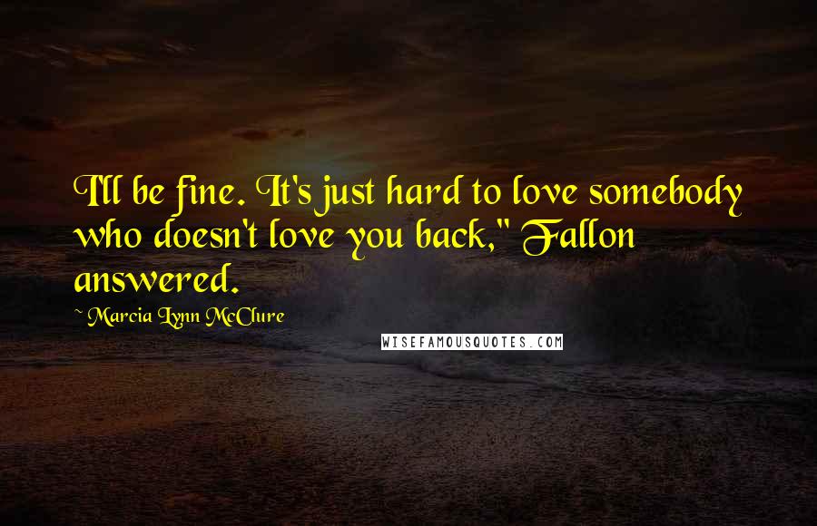 Marcia Lynn McClure quotes: I'll be fine. It's just hard to love somebody who doesn't love you back," Fallon answered.