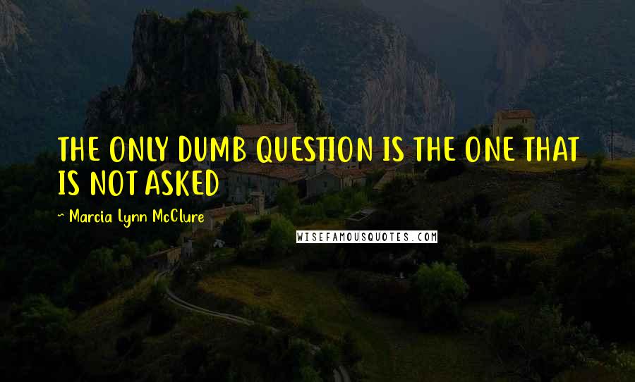 Marcia Lynn McClure quotes: THE ONLY DUMB QUESTION IS THE ONE THAT IS NOT ASKED
