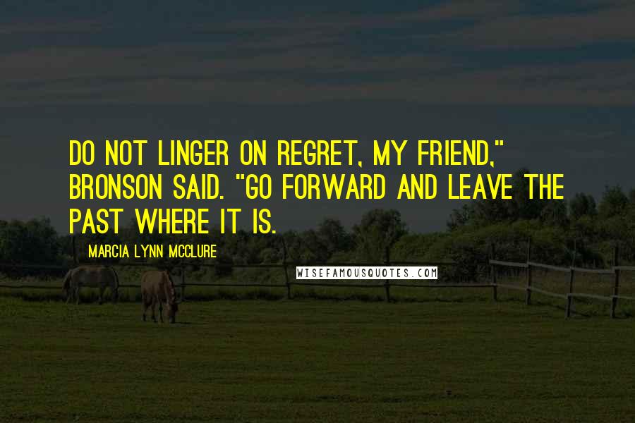 Marcia Lynn McClure quotes: Do not linger on regret, my friend," Bronson said. "Go forward and leave the past where it is.