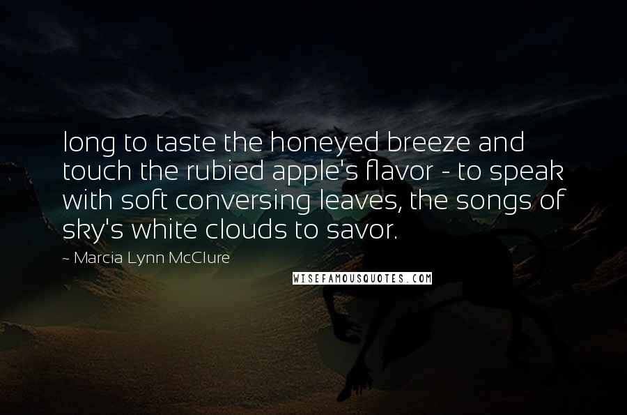 Marcia Lynn McClure quotes: long to taste the honeyed breeze and touch the rubied apple's flavor - to speak with soft conversing leaves, the songs of sky's white clouds to savor.