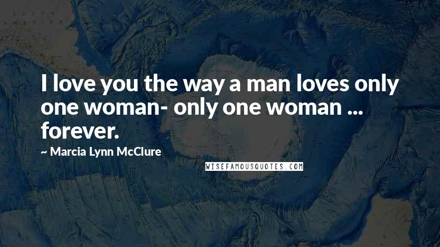 Marcia Lynn McClure quotes: I love you the way a man loves only one woman- only one woman ... forever.