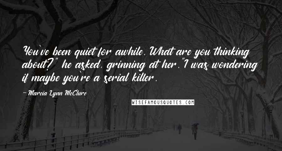 Marcia Lynn McClure quotes: You've been quiet for awhile. What are you thinking about?" he asked, grinning at her."I was wondering if maybe you're a serial killer. Marcia Lynn McClure quotes: You've been quiet for awhile. What are you thinking about?" he asked, grinning at her."I was wondering if maybe you're a serial killer.