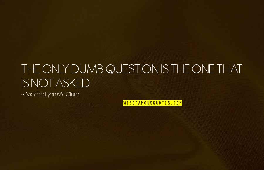 Marcia Lynn Mcclure Quotes By Marcia Lynn McClure: THE ONLY DUMB QUESTION IS THE ONE THAT