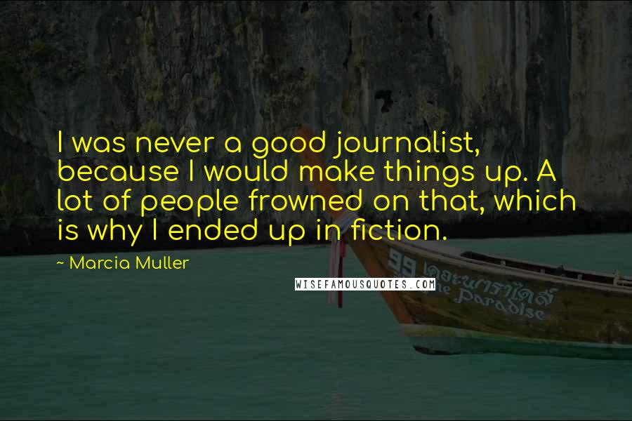 Marcia Muller quotes: I was never a good journalist, because I would make things up. A lot of people frowned on that, which is why I ended up in fiction.
