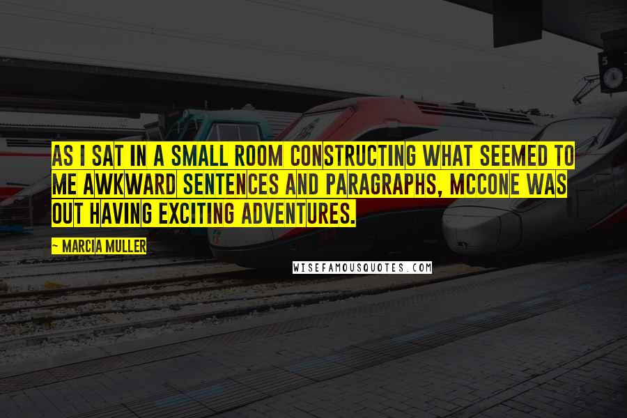 Marcia Muller quotes: As I sat in a small room constructing what seemed to me awkward sentences and paragraphs, McCone was out having exciting adventures.