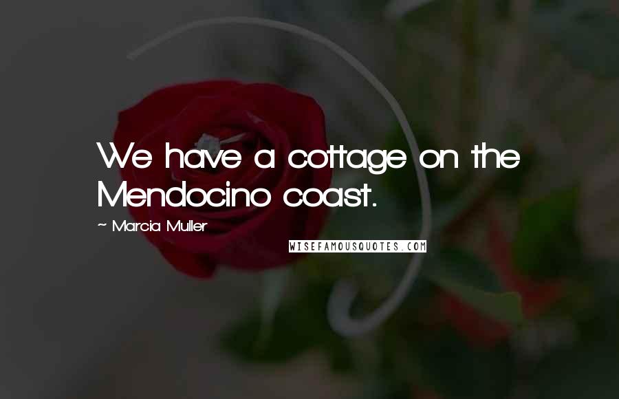 Marcia Muller quotes: We have a cottage on the Mendocino coast.