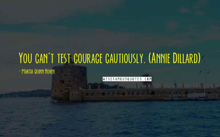 Marcia Quinn Noren quotes: You can't test courage cautiously. (Annie Dillard)