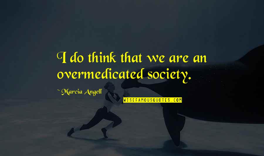 Marcia Quotes By Marcia Angell: I do think that we are an overmedicated