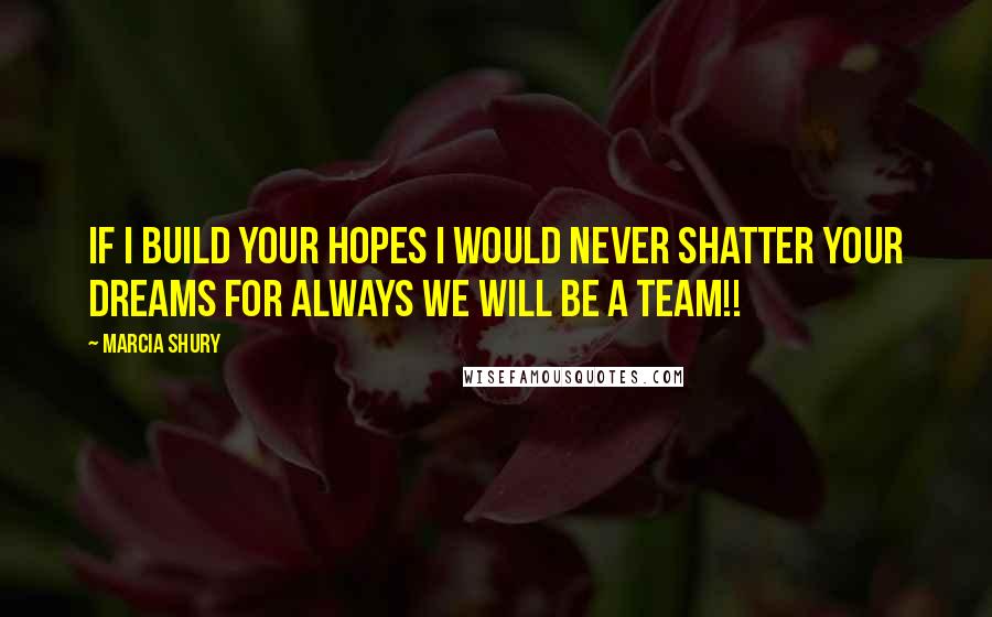 Marcia Shury quotes: If I build your hopes I would never shatter your dreams for always we will be a team!!